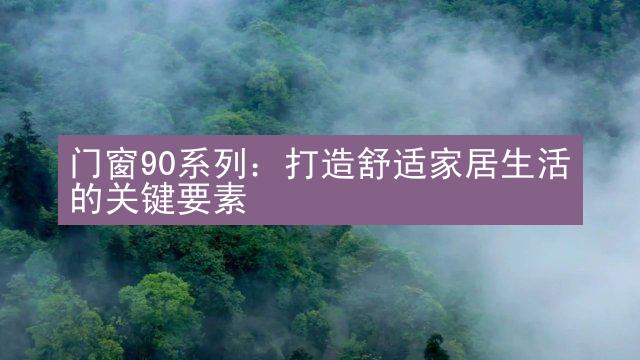 门窗90系列：打造舒适家居生活的关键要素